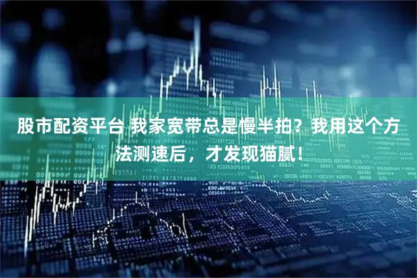 股市配资平台 我家宽带总是慢半拍？我用这个方法测速后，才发现猫腻！