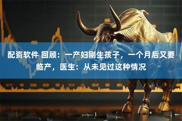 配资软件 回顾：一产妇刚生孩子，一个月后又要临产，医生：从未见过这种情况