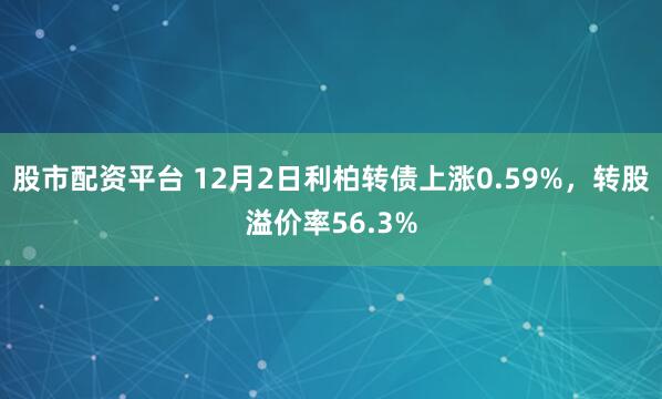 股市配资平台 12月2日利柏转债上涨0.59%，转股溢价率56.3%