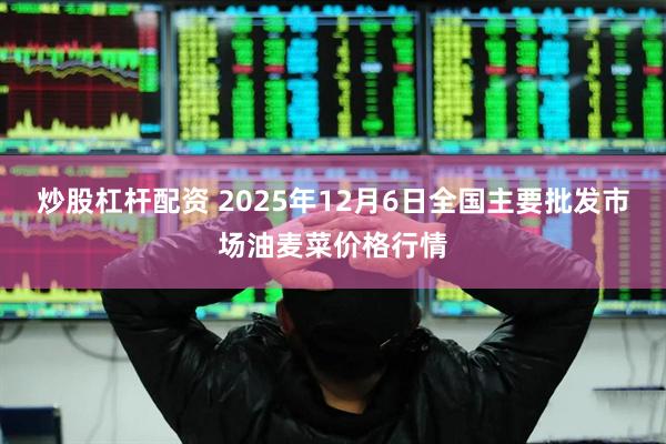 炒股杠杆配资 2025年12月6日全国主要批发市场油麦菜价格行情