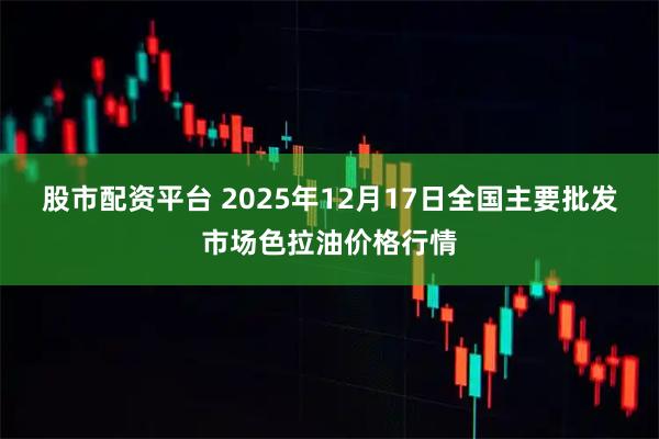 股市配资平台 2025年12月17日全国主要批发市场色拉油价格行情