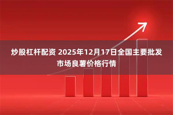 炒股杠杆配资 2025年12月17日全国主要批发市场良薯价格行情