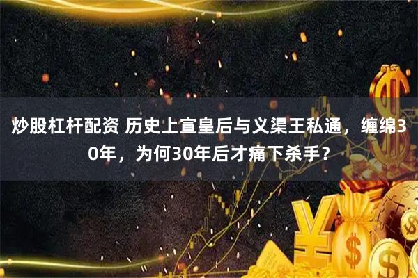 炒股杠杆配资 历史上宣皇后与义渠王私通，缠绵30年，为何30年后才痛下杀手？