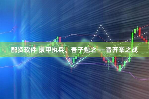 配资软件 擐甲执兵、吾子勉之——晋齐鞌之战