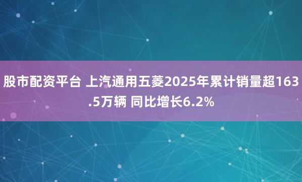 股市配资平台 上汽通用五菱2025年累计销量超163.5万辆 同比增长6.2%