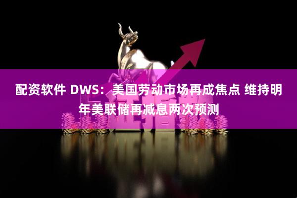 配资软件 DWS：美国劳动市场再成焦点 维持明年美联储再减息两次预测