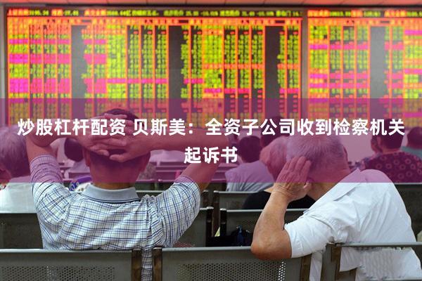 炒股杠杆配资 贝斯美：全资子公司收到检察机关起诉书