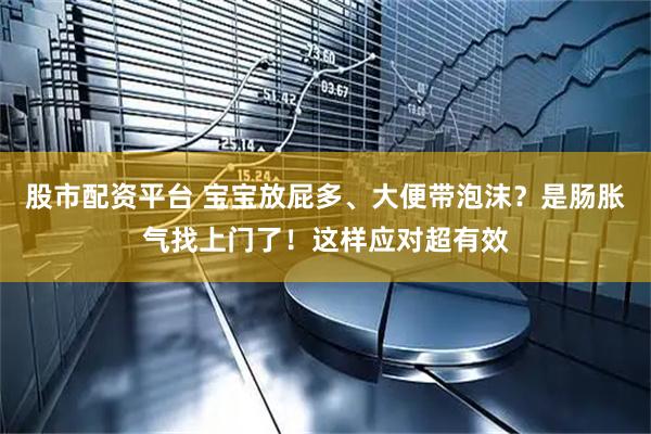 股市配资平台 宝宝放屁多、大便带泡沫？是肠胀气找上门了！这样应对超有效