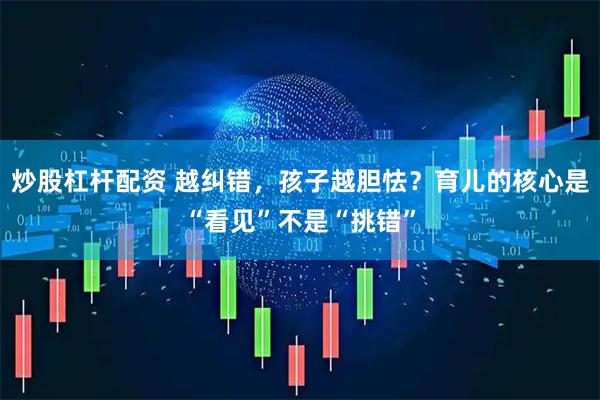 炒股杠杆配资 越纠错，孩子越胆怯？育儿的核心是“看见”不是“挑错”