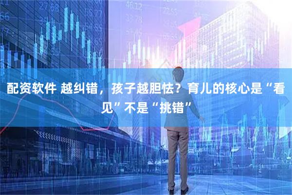 配资软件 越纠错，孩子越胆怯？育儿的核心是“看见”不是“挑错”