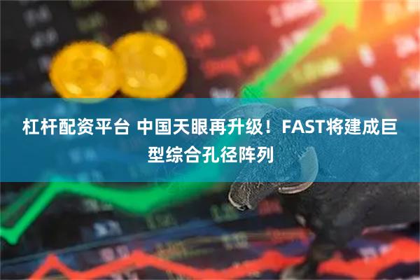 杠杆配资平台 中国天眼再升级！FAST将建成巨型综合孔径阵列