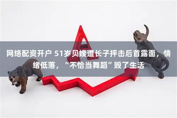 网络配资开户 51岁贝嫂遭长子抨击后首露面，情绪低落，“不恰当舞蹈”毁了生活
