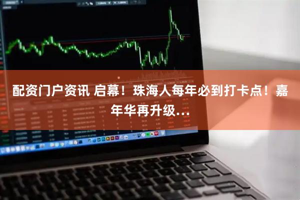 配资门户资讯 启幕！珠海人每年必到打卡点！嘉年华再升级…
