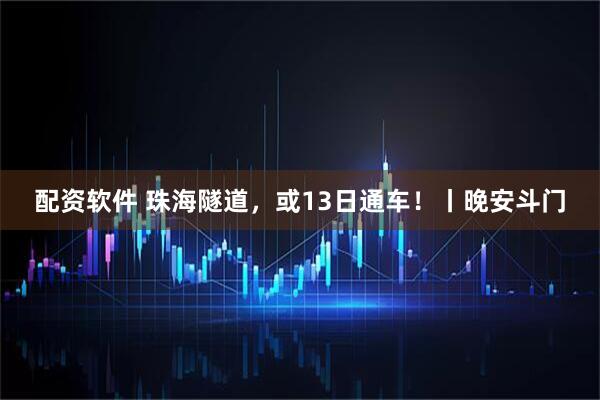 配资软件 珠海隧道，或13日通车！丨晚安斗门