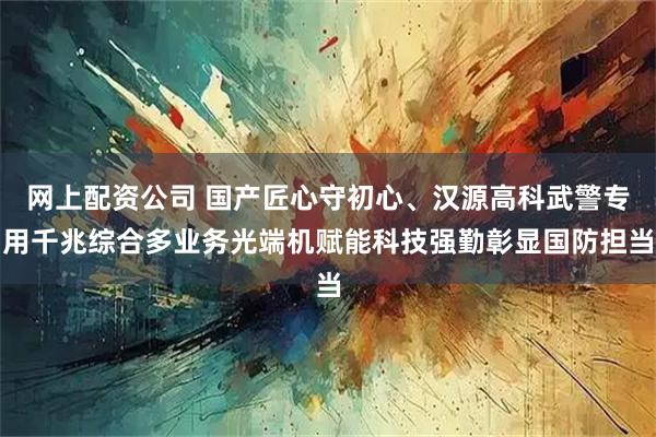 网上配资公司 国产匠心守初心、汉源高科武警专用千兆综合多业务光端机赋能科技强勤彰显国防担当