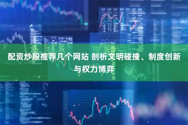 配资炒股推荐几个网站 剖析文明碰撞、制度创新与权力博弈