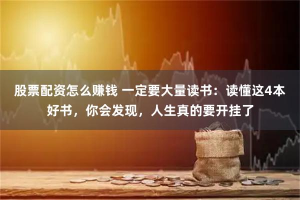 股票配资怎么赚钱 一定要大量读书：读懂这4本好书，你会发现，人生真的要开挂了