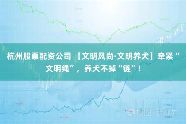 杭州股票配资公司 【文明风尚·文明养犬】牵紧“文明绳”，养犬不掉“链”！