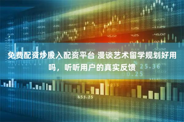 免费配资炒股入配资平台 漫谈艺术留学规划好用吗，听听用户的真实反馈