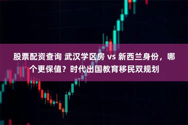 股票配资查询 武汉学区房 vs 新西兰身份，哪个更保值？时代出国教育移民双规划