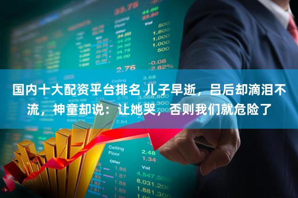 国内十大配资平台排名 儿子早逝，吕后却滴泪不流，神童却说：让她哭，否则我们就危险了