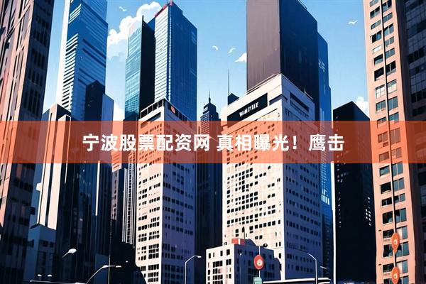 宁波股票配资网 真相曝光！鹰击
