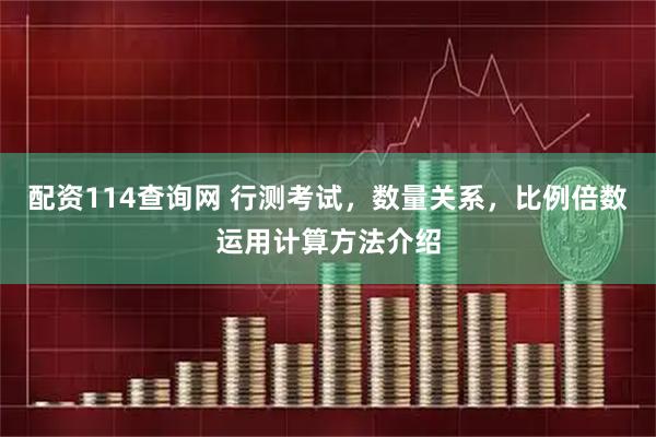 配资114查询网 行测考试，数量关系，比例倍数运用计算方法介绍