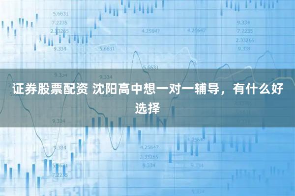 证券股票配资 沈阳高中想一对一辅导，有什么好选择