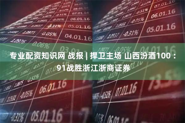 专业配资知识网 战报 | 捍卫主场 山西汾酒100 : 91战胜浙江浙商证券