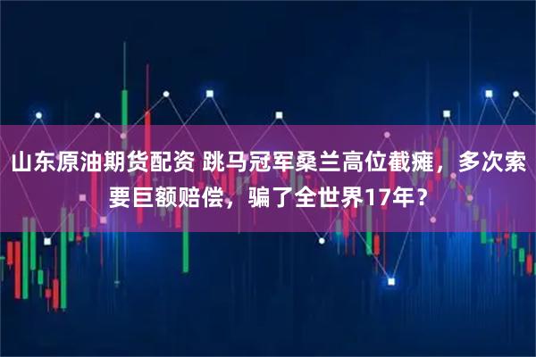 山东原油期货配资 跳马冠军桑兰高位截瘫，多次索要巨额赔偿，骗了全世界17年？