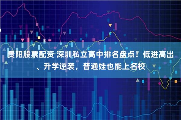贵阳股票配资 深圳私立高中排名盘点！低进高出、升学逆袭，普通娃也能上名校