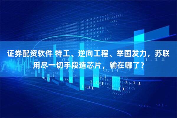 证券配资软件 特工、逆向工程、举国发力，苏联用尽一切手段造芯片，输在哪了？