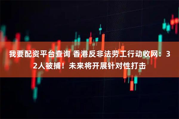 我要配资平台查询 香港反非法劳工行动收网：32人被捕！未来将开展针对性打击