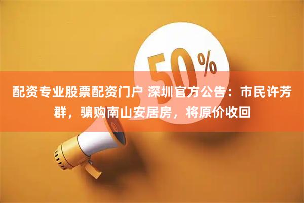 配资专业股票配资门户 深圳官方公告：市民许芳群，骗购南山安居房，将原价收回