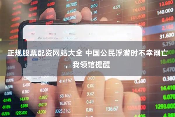 正规股票配资网站大全 中国公民浮潜时不幸溺亡，我领馆提醒