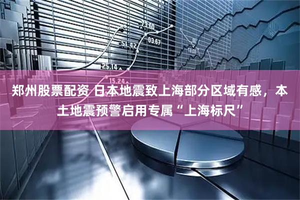 郑州股票配资 日本地震致上海部分区域有感，本土地震预警启用专属“上海标尺”